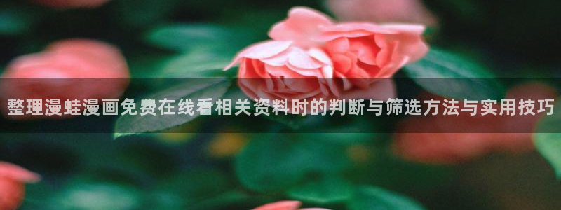 免费漫画校园漫画:整理漫蛙漫画免费在线看相关资料时的判断与筛选方法与实用技巧