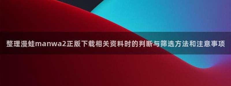 免费漫画推荐榜:整理漫蛙manwa2正版下载相关资料时的判断与筛选方法和注意事项
