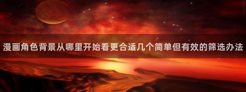 免费漫画在线:漫画角色背景从哪里开始看更合适几个简单但有效的筛选办法