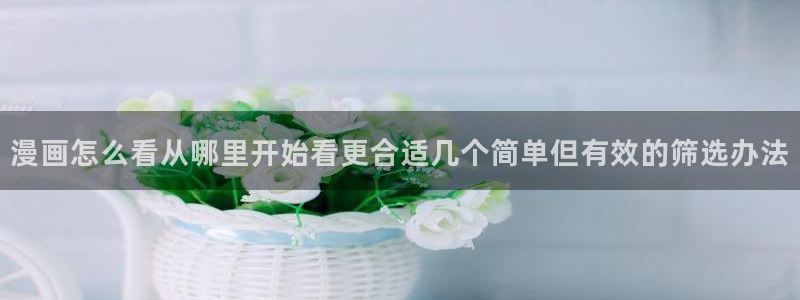 免费漫画漫画作品:漫画怎么看从哪里开始看更合适几个简单但有效的筛选办法