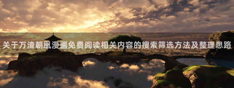 免费漫画作品推荐:关于万渣朝凰漫画免费阅读相关内容的搜索筛选方法及整理思路