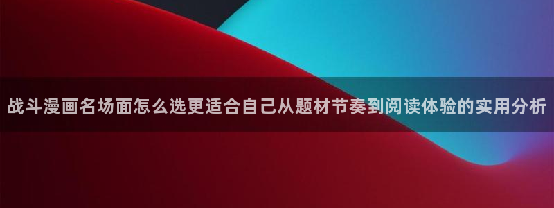 免费漫画免费在线阅读:战斗漫画名场面怎么选更适合自己从题材节奏到阅读体验的实用分析