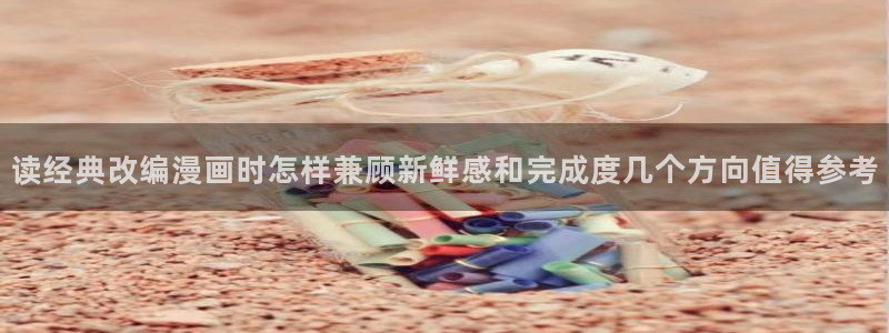 免费漫画网页版:读经典改编漫画时怎样兼顾新鲜感和完成度几个方向值得参考