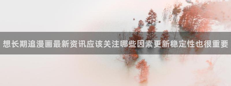 免费漫画精选漫画:想长期追漫画最新资讯应该关注哪些因素更新稳定性也很重要