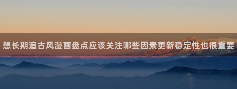 免费漫画分类大全:想长期追古风漫画盘点应该关注哪些因素更新稳定性也很重要