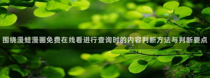 免费漫画最新入口:围绕漫蛙漫画免费在线看进行查询时的内容判断方法与判断要点