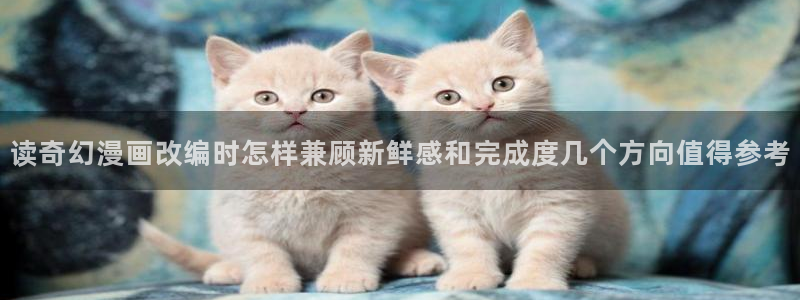 免费漫画作品推荐：读奇幻漫画改编时怎样兼顾新鲜感和完成度几个方向值得参考